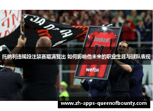 托纳利违规投注禁赛期满复出 如何影响他未来的职业生涯与球队表现 托纳利违规投注禁赛期满复出 如何影响他未来的职业生涯与球队表现